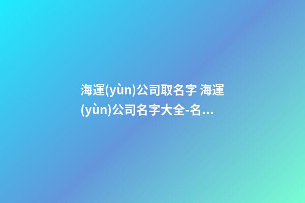 海運(yùn)公司取名字 海運(yùn)公司名字大全-名學(xué)網(wǎng)-第1張-公司起名-玄機(jī)派